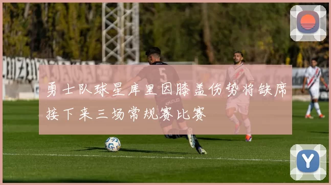 勇士队球星库里因膝盖伤势将缺席接下来三场常规赛比赛