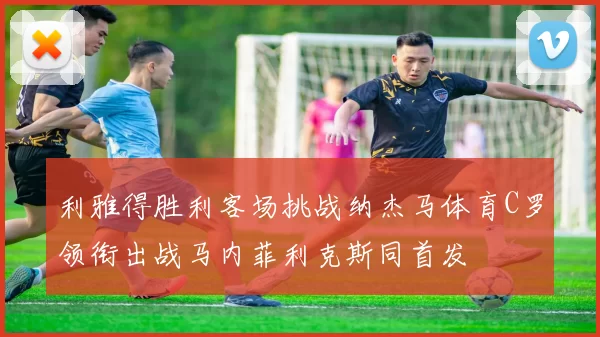 利雅得胜利客场挑战纳杰马体育C罗领衔出战马内菲利克斯同首发