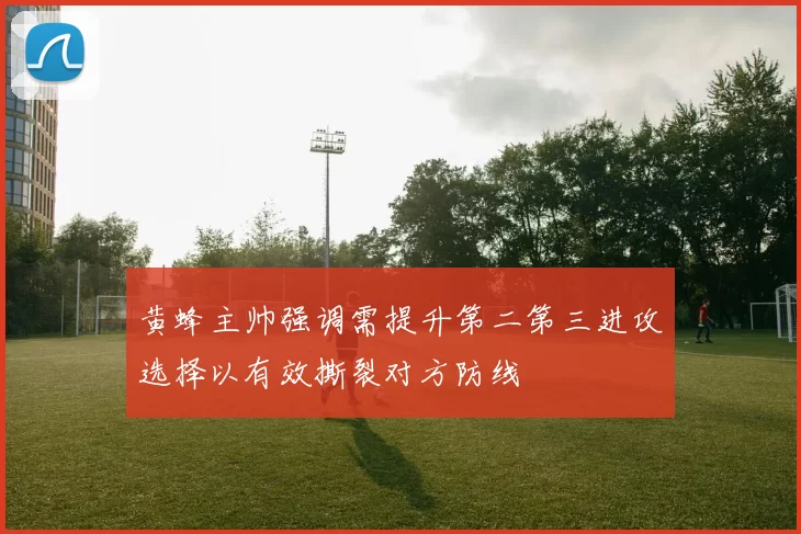 黄蜂主帅强调需提升第二第三进攻选择以有效撕裂对方防线