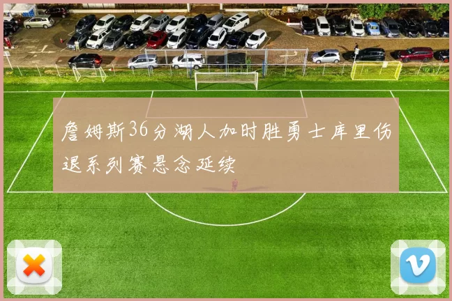詹姆斯36分湖人加时胜勇士库里伤退系列赛悬念延续
