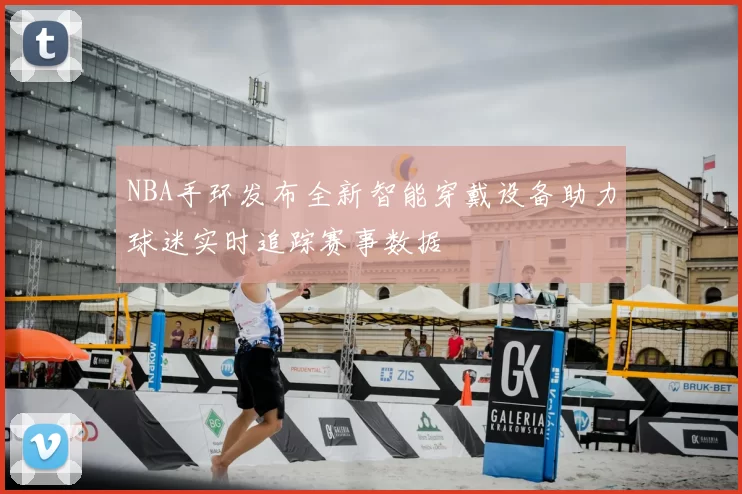 NBA手环发布全新智能穿戴设备助力球迷实时追踪赛事数据