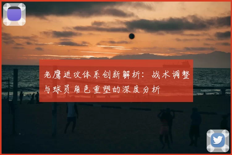 老鹰进攻体系创新解析：战术调整与球员角色重塑的深度分析