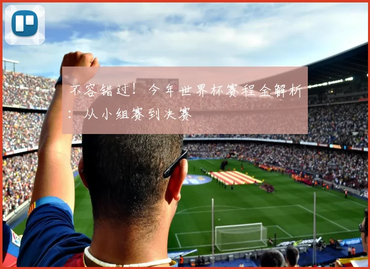 不容错过!今年世界杯赛程全解析:从小组赛到决赛