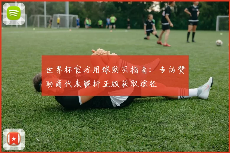 世界杯官方用球购买指南：专访赞助商代表解析正版获取途径