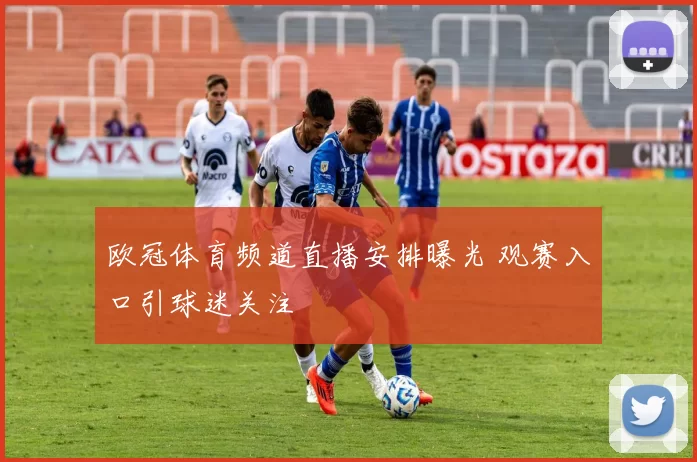 欧冠体育频道直播安排曝光 观赛入口引球迷关注
