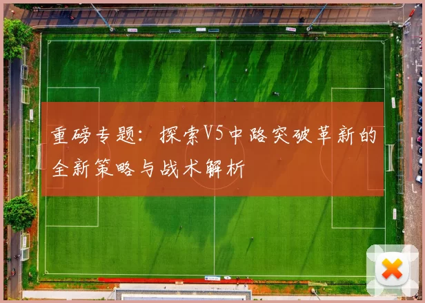 重磅专题:探索V5中路突破革新的全新策略与战术解析