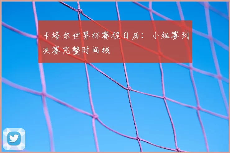 卡塔尔世界杯赛程日历:小组赛到决赛完整时间线