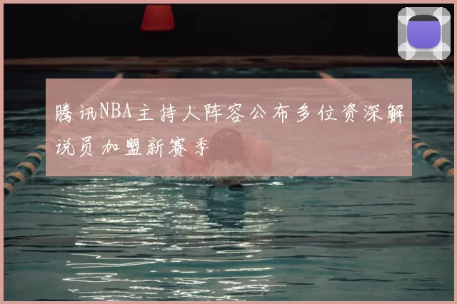 腾讯NBA主持人阵容公布多位资深解说员加盟新赛季