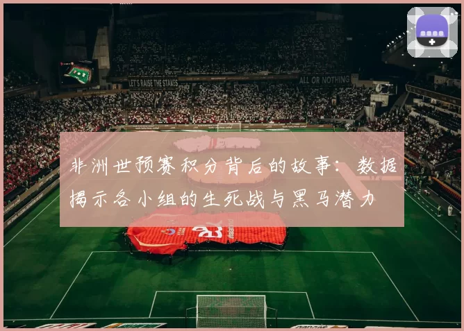 非洲世预赛积分背后的故事：数据揭示各小组的生死战与黑马潜力