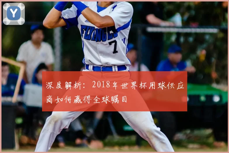 深度解析:2018年世界杯用球供应商如何赢得全球瞩目