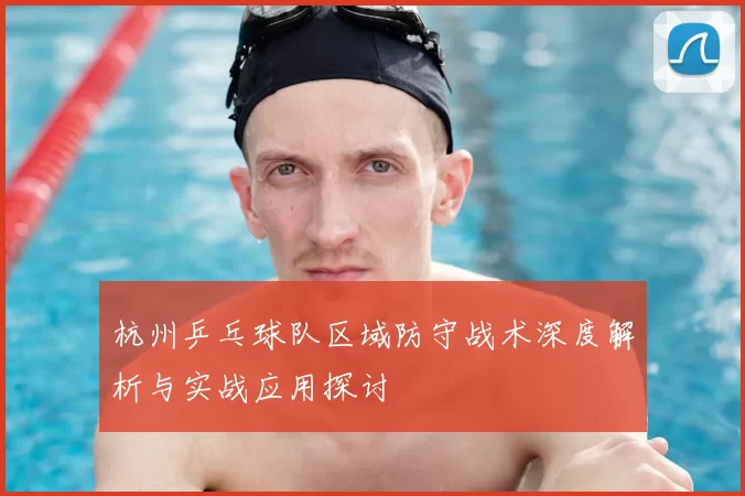 杭州乒乓球队区域防守战术深度解析与实战应用探讨
