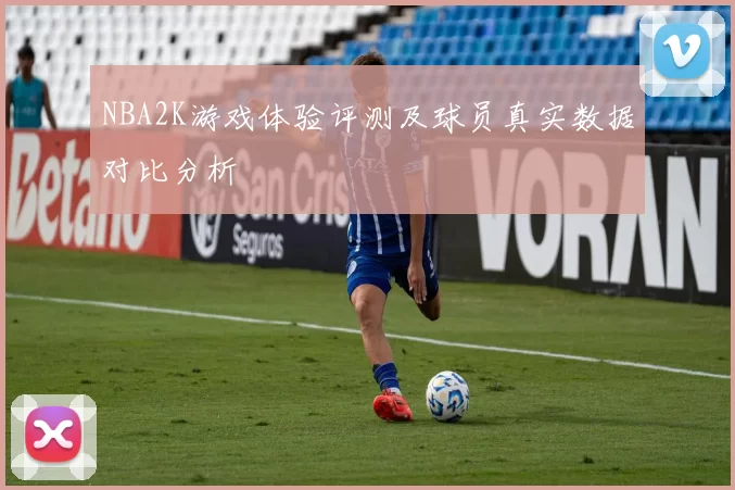 NBA2K游戏体验评测及球员真实数据对比分析