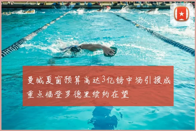 曼城夏窗预算高达3亿镑中场引援成重点福登罗德里续约在望