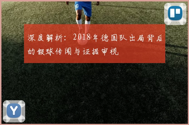 深度解析：2018年德国队出局背后的假球传闻与证据审视