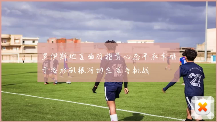 罗伊斯坦言面对指责心态平和幸福于洛杉矶银河的生活与挑战