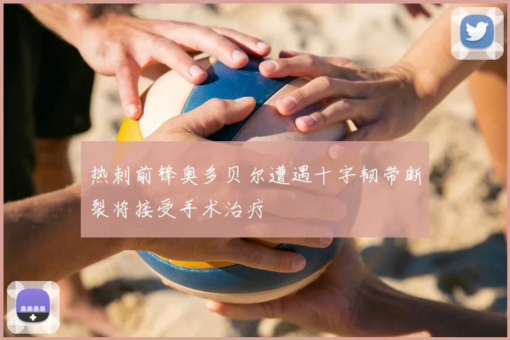 热刺前锋奥多贝尔遭遇十字韧带断裂将接受手术治疗