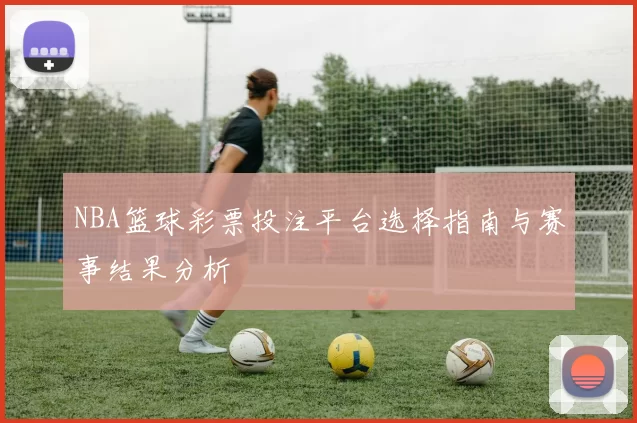 NBA篮球彩票投注平台选择指南与赛事结果分析