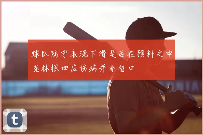 球队防守表现下滑是否在预料之中克林根回应伤病并非借口