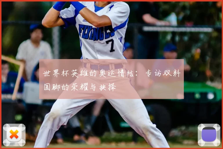 世界杯英雄的奥运情结：专访双料国脚的荣耀与抉择
