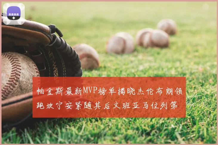 帕金斯最新MVP榜单揭晓杰伦布朗领跑坎宁安紧随其后文班亚马位列第三