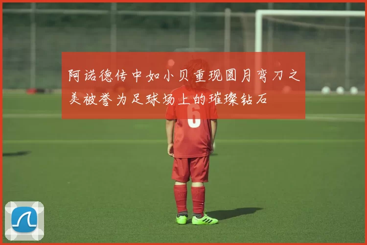阿诺德传中如小贝重现圆月弯刀之美被誉为足球场上的璀璨钻石