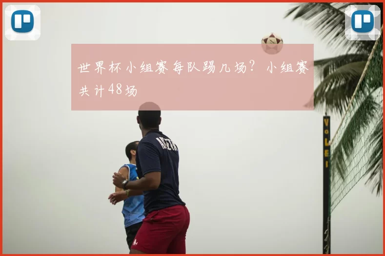 世界杯小组赛每队踢几场?小组赛共计48场