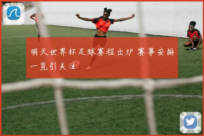 明天世界杯足球赛程出炉 赛事安排一览引关注