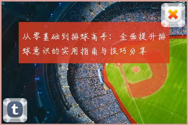 从零基础到排球高手:全面提升排球意识的实用指南与技巧分享