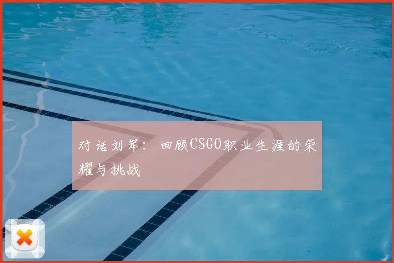 对话刘军:回顾CSGO职业生涯的荣耀与挑战