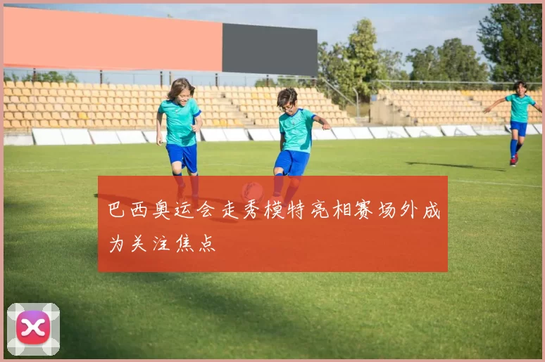 巴西奥运会走秀模特亮相赛场外成为关注焦点