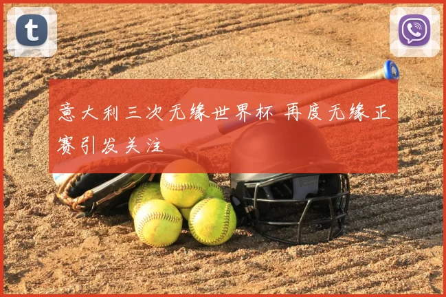 意大利三次无缘世界杯 再度无缘正赛引发关注