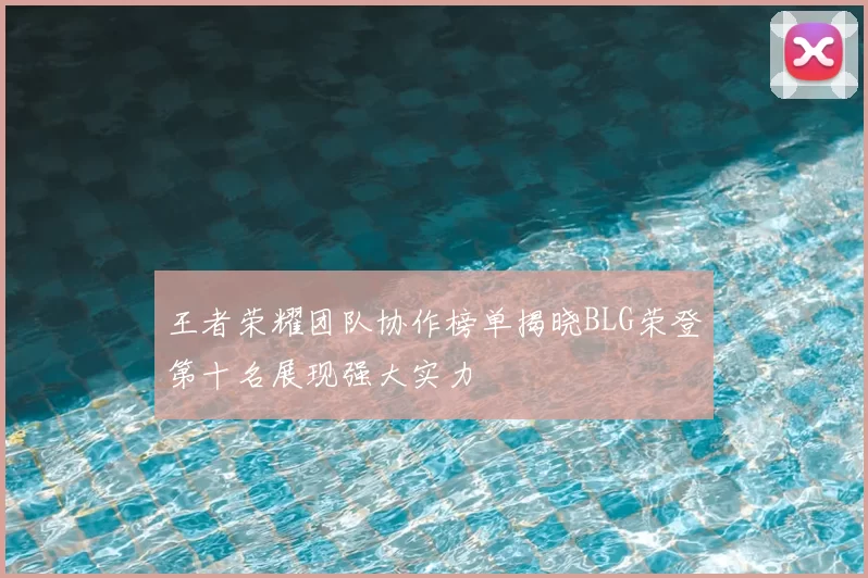 王者荣耀团队协作榜单揭晓BLG荣登第十名展现强大实力