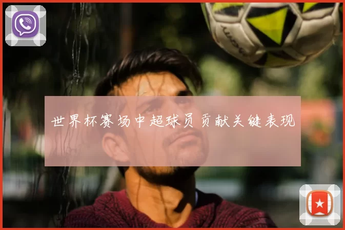 世界杯赛场中超球员贡献关键表现