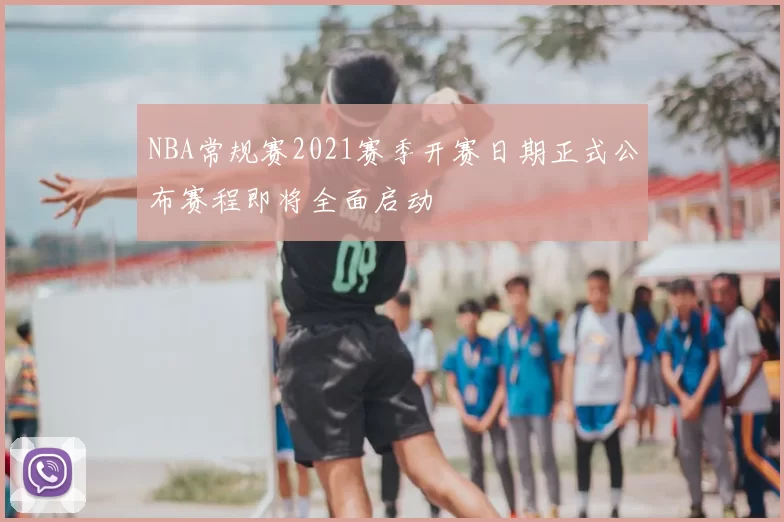 NBA常规赛2021赛季开赛日期正式公布赛程即将全面启动