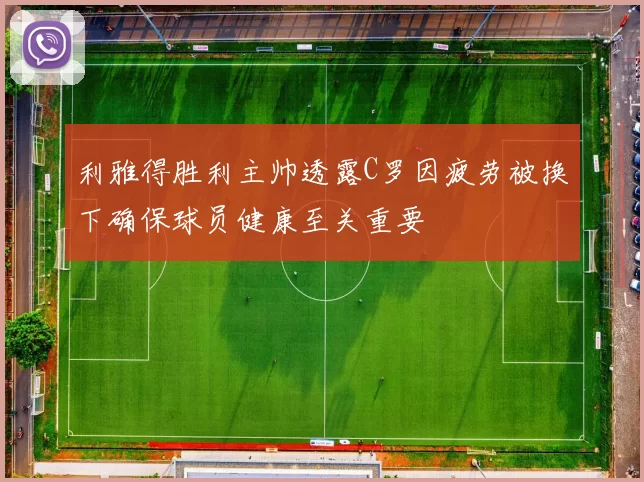 利雅得胜利主帅透露C罗因疲劳被换下确保球员健康至关重要