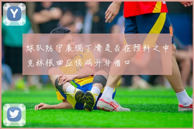 球队防守表现下滑是否在预料之中克林根回应伤病并非借口