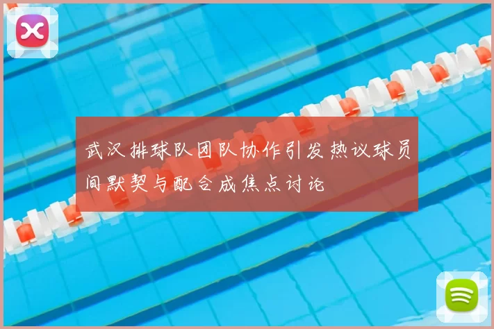 武汉排球队团队协作引发热议球员间默契与配合成焦点讨论