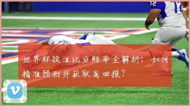世界杯投注比分赔率全解析:如何精准预测并获取高回报?