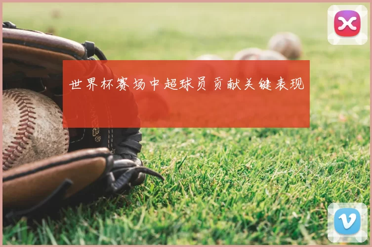 世界杯赛场中超球员贡献关键表现