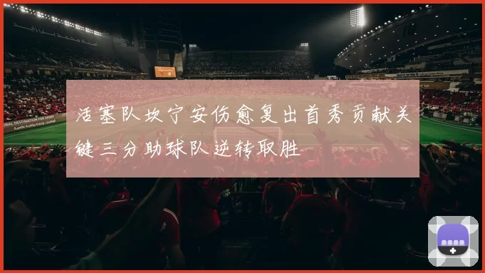 活塞队坎宁安伤愈复出首秀贡献关键三分助球队逆转取胜