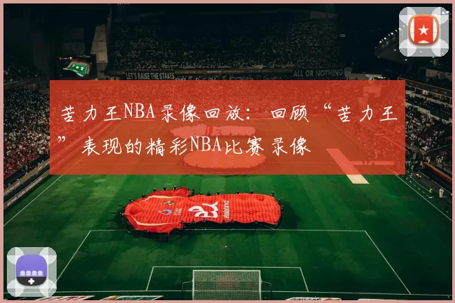 苦力王NBA录像回放:回顾“苦力王”表现的精彩NBA比赛录像