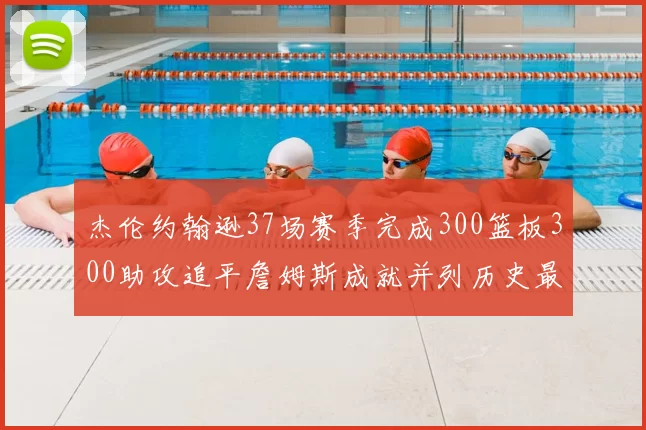 杰伦约翰逊37场赛季完成300篮板300助攻追平詹姆斯成就并列历史最快前锋