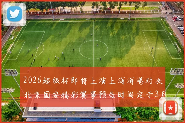 2026超级杯即将上演上海海港对决北京国安精彩赛事预告时间定于3月1日下午15点30分