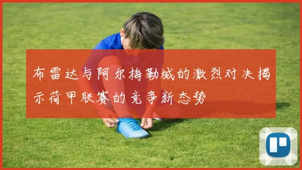 布雷达与阿尔梅勒城的激烈对决揭示荷甲联赛的竞争新态势