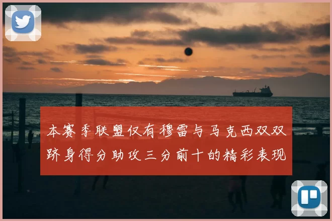 本赛季联盟仅有穆雷与马克西双双跻身得分助攻三分前十的精彩表现