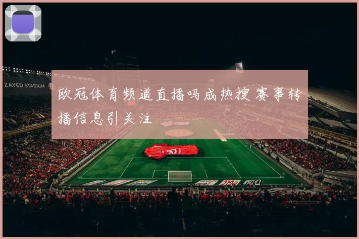 欧冠体育频道直播吗成热搜 赛事转播信息引关注