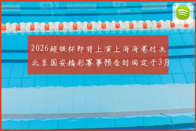 2026超级杯即将上演上海海港对决北京国安精彩赛事预告时间定于3月1日下午15点30分