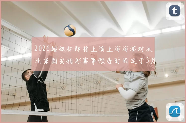 2026超级杯即将上演上海海港对决北京国安精彩赛事预告时间定于3月1日下午15点30分