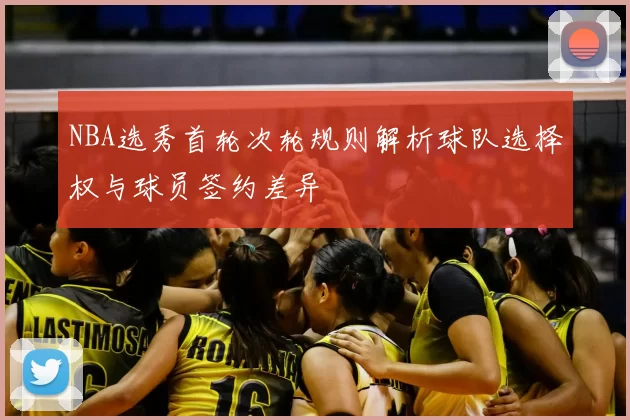 NBA选秀首轮次轮规则解析球队选择权与球员签约差异