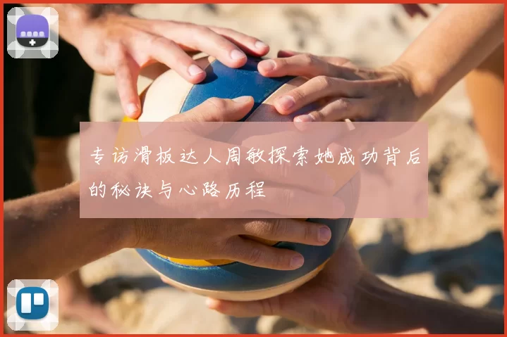 专访滑板达人周敏探索她成功背后的秘诀与心路历程